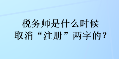 稅務(wù)師是什么時(shí)候取消“注冊(cè)”兩字的？