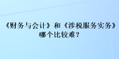 《財(cái)務(wù)與會(huì)計(jì)》和《涉稅服務(wù)實(shí)務(wù)》哪個(gè)比較難？