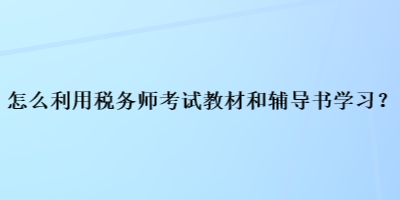 怎么利用稅務(wù)師考試教材和輔導(dǎo)書學(xué)習(xí)？