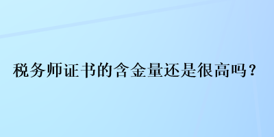 稅務(wù)師證書的含金量還是很高嗎？