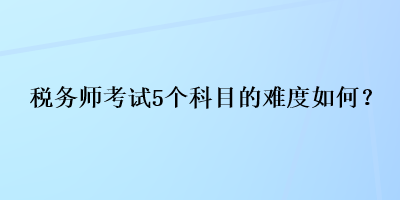 稅務(wù)師考試5個(gè)科目的難度如何？