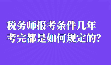 稅務師報考條件幾年考完都是如何規(guī)定的？