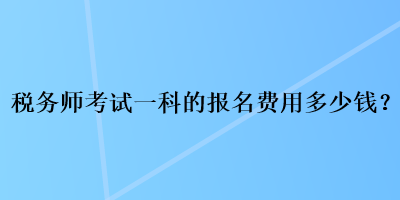 稅務(wù)師考試一科的報名費用多少錢？