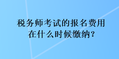 稅務(wù)師考試的報名費用在什么時候繳納？