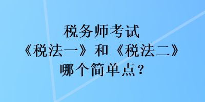 稅務(wù)師考試《稅法一》和《稅法二》哪個(gè)簡(jiǎn)單點(diǎn)？