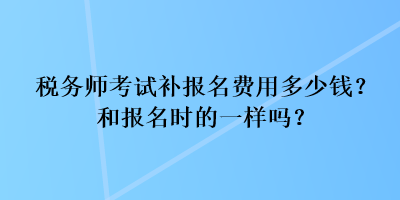 稅務(wù)師考試補(bǔ)報(bào)名費(fèi)用多少錢(qián)？和報(bào)名時(shí)的一樣嗎？