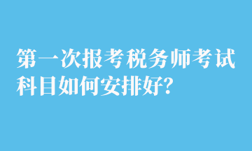 第一次報(bào)考稅務(wù)師考試科目如何安排好？