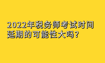 2022年稅務(wù)師考試時(shí)間延期的可能性大嗎？