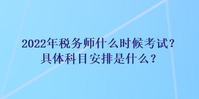 2022年稅務師什么時候考試？具體科目安排是什么？