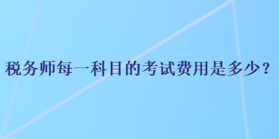 稅務(wù)師每一科目的考試費(fèi)用是多少？