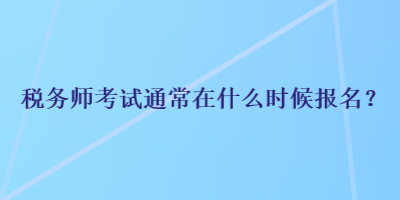 稅務(wù)師考試通常在什么時(shí)候報(bào)名？