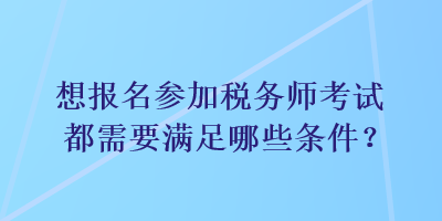 想報名參加稅務師考試都需要滿足哪些條件？