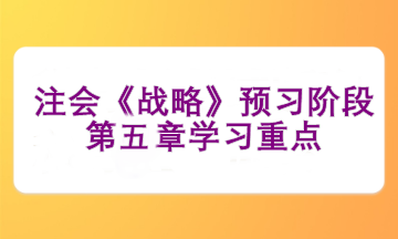 注會《戰(zhàn)略》預(yù)習(xí)階段第五章學(xué)習(xí)重點(diǎn)