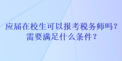 應屆在校生可以報考稅務師嗎？需要滿足什么條件？