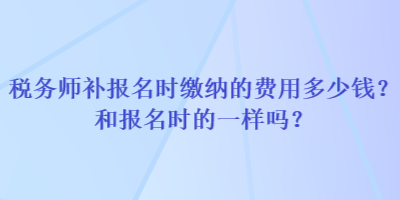 稅務(wù)師補(bǔ)報(bào)名時繳納的費(fèi)用多少錢？和報(bào)名時的一樣嗎？