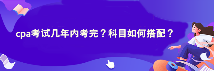 cpa考試幾年內(nèi)考完？科目如何搭配？