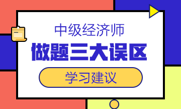 中級經(jīng)濟(jì)師備考沖刺階段，這三大做題誤區(qū)一定要避開！