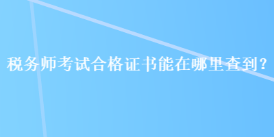 稅務(wù)師考試合格證書能在哪里查到？