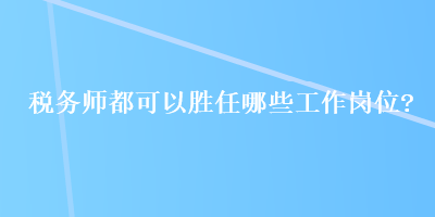 稅務(wù)師都可以勝任哪些工作崗位？