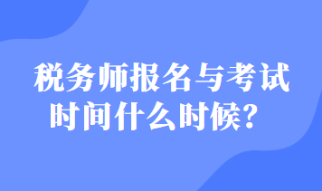 稅務(wù)師報(bào)名與考試時(shí)間什么時(shí)候？