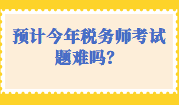 預(yù)計(jì)今年稅務(wù)師考試題難嗎？