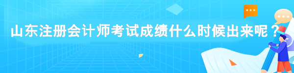 山東注冊(cè)會(huì)計(jì)師考試成績(jī)什么時(shí)候出來(lái)呢？