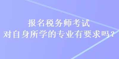 報名稅務師考試對自身所學的專業(yè)有要求嗎？