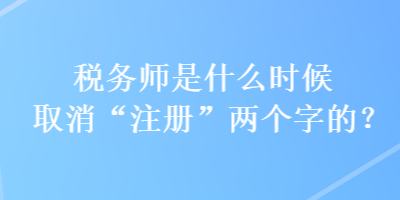 稅務(wù)師是什么時候取消“注冊”兩個字的？