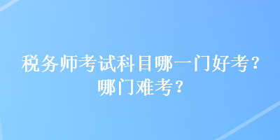 稅務(wù)師考試科目哪一門好考？哪門難考？