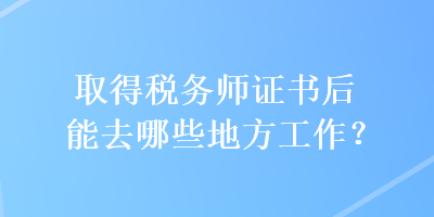 取得稅務(wù)師證書(shū)后能去哪些地方工作？