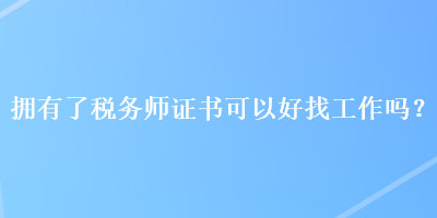 擁有了稅務(wù)師證書可以好找工作嗎？