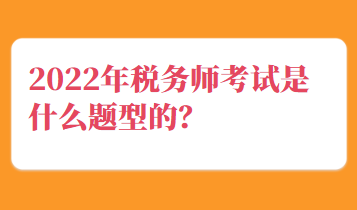 2022年稅務(wù)師考試是什么題型的？