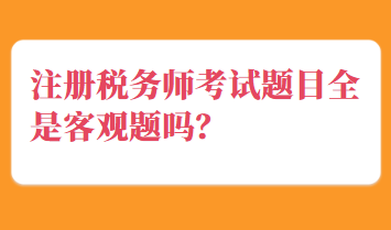 注冊稅務(wù)師考試題目全是客觀題嗎？