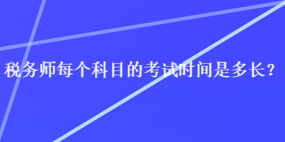 稅務(wù)師每個(gè)科目的考試時(shí)間是多長(zhǎng)？