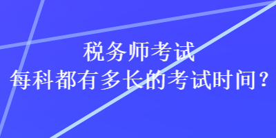 稅務(wù)師考試每科都有多長(zhǎng)的考試時(shí)間？