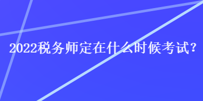 2022稅務(wù)師定在什么時候考試？