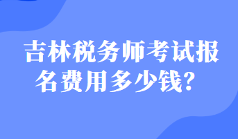 吉林稅務(wù)師考試報(bào)名費(fèi)用多少錢？