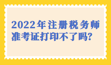 天津市2022年注冊(cè)稅務(wù)師準(zhǔn)考證打印不了嗎？