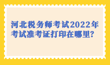 河北稅務(wù)師考試2022年考試準(zhǔn)考證打印在哪里？