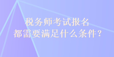 稅務(wù)師考試報(bào)名都需要滿足什么條件？