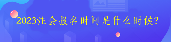 2023注會(huì)報(bào)名時(shí)間是什么時(shí)候？