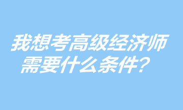 我想考高級(jí)經(jīng)濟(jì)師，需要什么條件？