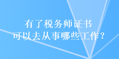 有了稅務(wù)師證書可以去從事哪些工作？