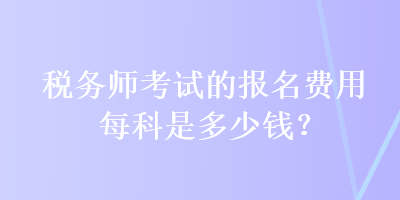 稅務(wù)師考試的報(bào)名費(fèi)用每科是多少錢？