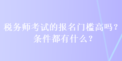 稅務(wù)師考試的報名門檻高嗎？條件都有什么？