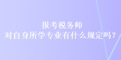 報(bào)考稅務(wù)師對(duì)自身所學(xué)專業(yè)有什么規(guī)定嗎？