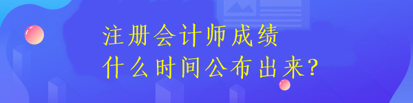 注冊會(huì)計(jì)師成績什么時(shí)間公布出來？