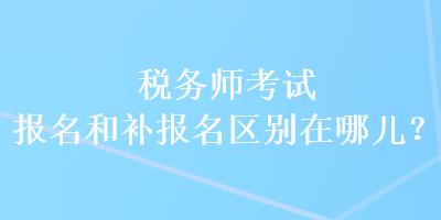 稅務(wù)師考試報名和補報名區(qū)別在哪兒？