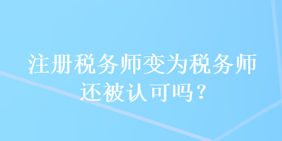 注冊稅務(wù)師變?yōu)槎悇?wù)師還被認(rèn)可嗎？