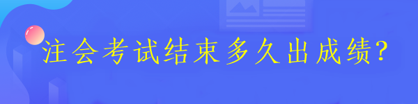 注會考試結(jié)束多久出成績？